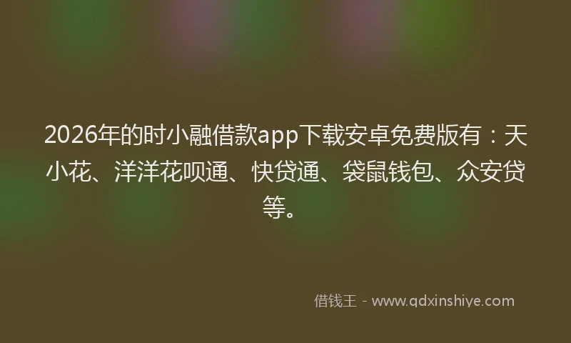 2026年的时小融借款app下载安卓免费版有：天小花、洋洋花呗通、快贷通、袋鼠钱包、众安贷等。