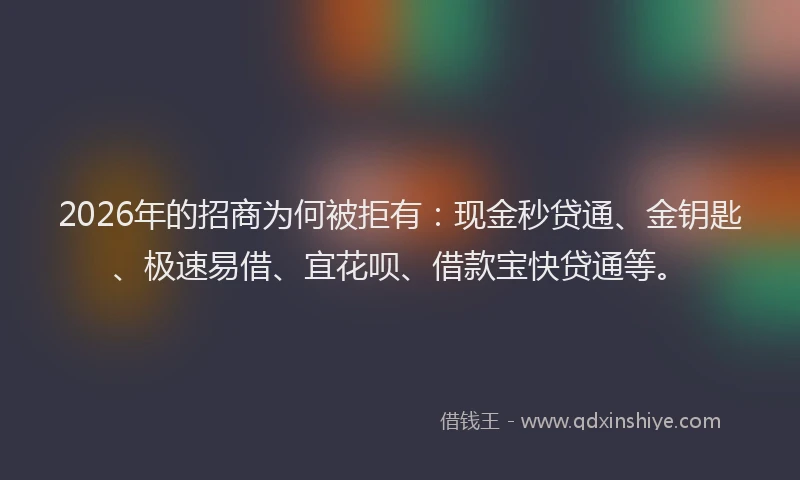 2026年的招商为何被拒有：现金秒贷通、金钥匙、极速易借、宜花呗、借款宝快贷通等。