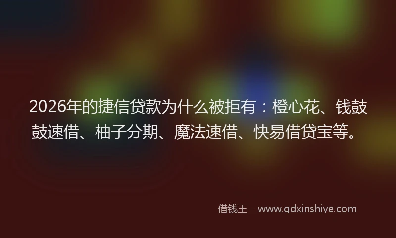 2026年的捷信贷款为什么被拒有：橙心花、钱鼓鼓速借、柚子分期、魔法速借、快易借贷宝等。
