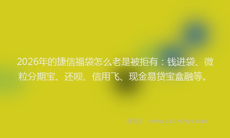 2026年的捷信福袋怎么老是被拒有:钱进袋、微粒分期宝、还呗、信用飞、现金易贷宝盒融等。
