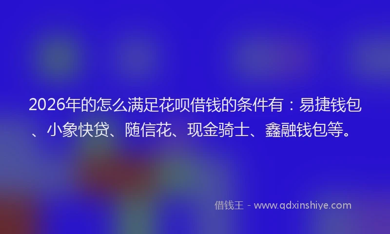 2026年的怎么满足花呗借钱的条件有：易捷钱包、小象快贷、随信花、现金骑士、鑫融钱包等。