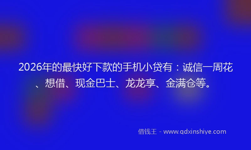 2026年的最快好下款的手机小贷有：诚信一周花、想借、现金巴士、龙龙享、金满仓等。