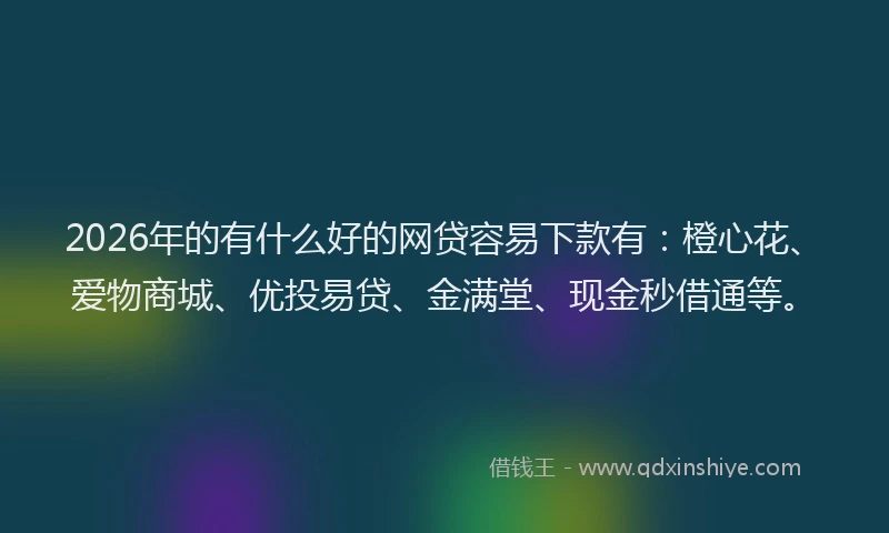 2026年的有什么好的网贷容易下款有:橙心花、爱物商城、优投易贷、金满堂、现金秒借通等。