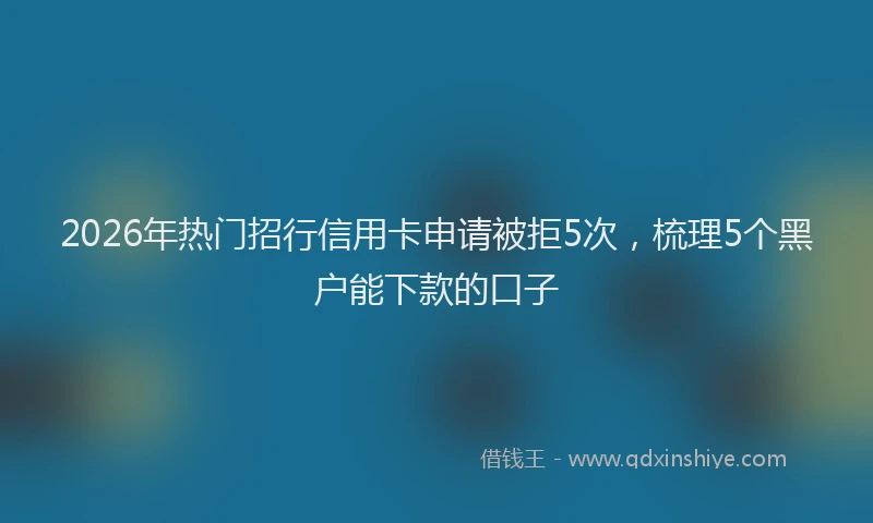 2026年热门招行信用卡申请被拒5次，梳理5个黑户能下款的口子