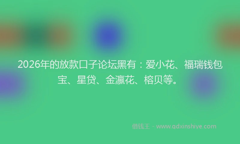 2026年的放款口子论坛黑有:爱小花、福瑞钱包宝、星贷、金瀛花、榕贝等。