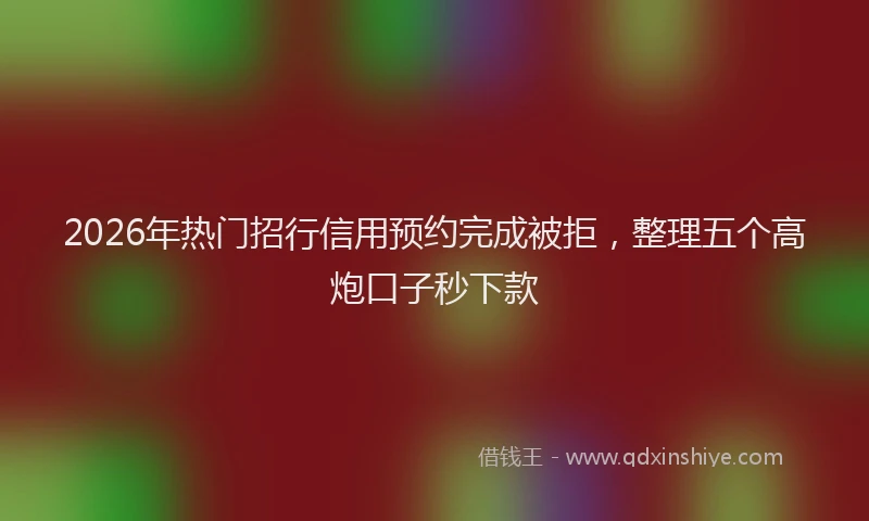2026年热门招行信用预约完成被拒，整理五个高炮口子秒下款