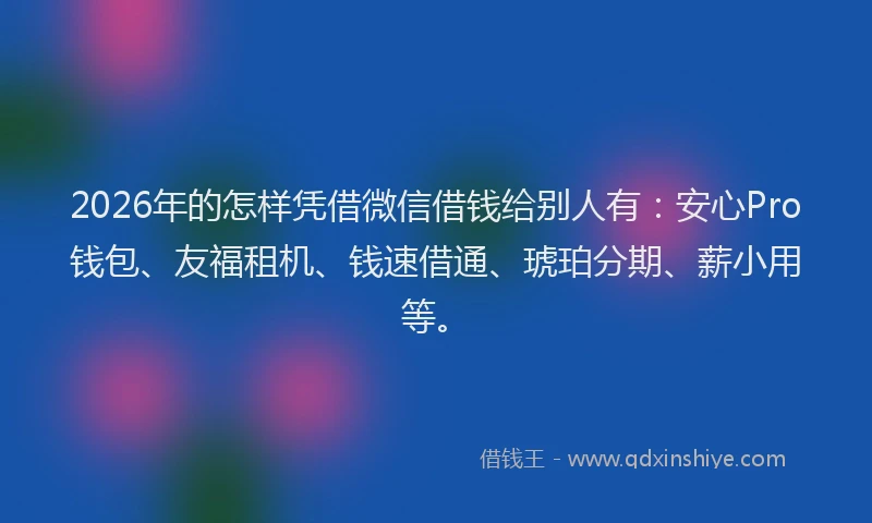 2026年的怎样凭借微信借钱给别人有：安心Pro钱包、友福租机、钱速借通、琥珀分期、薪小用等。
