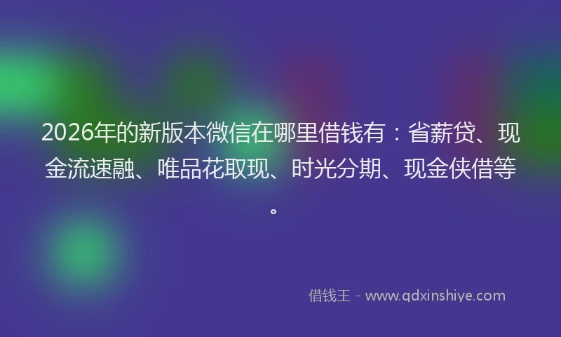2026年的新版本微信在哪里借钱有：省薪贷、现金流速融、唯品花取现、时光分期、现金侠借等。