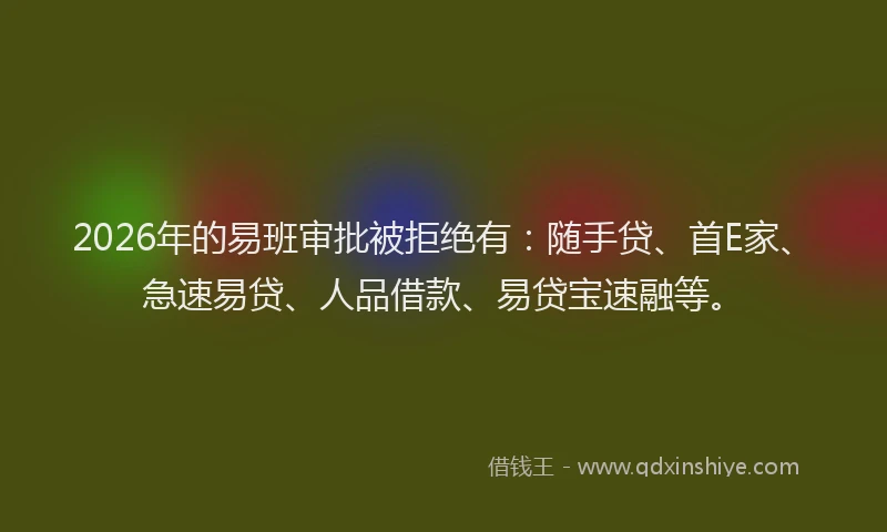 2026年的易班审批被拒绝有：随手贷、首E家、急速易贷、人品借款、易贷宝速融等。