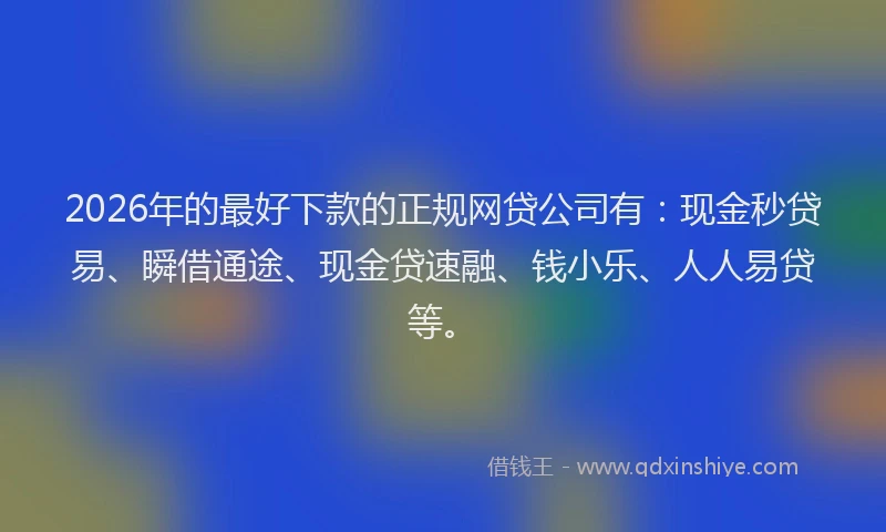 2026年的最好下款的正规网贷公司有：现金秒贷易、瞬借通途、现金贷速融、钱小乐、人人易贷等。