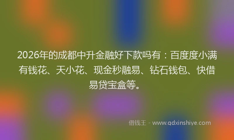 2026年的成都中升金融好下款吗有：百度度小满有钱花、天小花、现金秒融易、钻石钱包、快借易贷宝盒等。