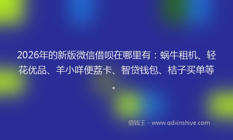 2026年的新版微信借呗在哪里有：蜗牛租机、轻花优品、羊小咩便荔卡、智贷钱包、桔子买单等。