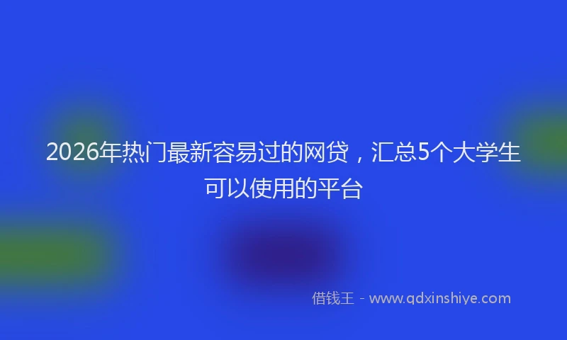 2026年热门最新容易过的网贷，汇总5个大学生可以使用的平台