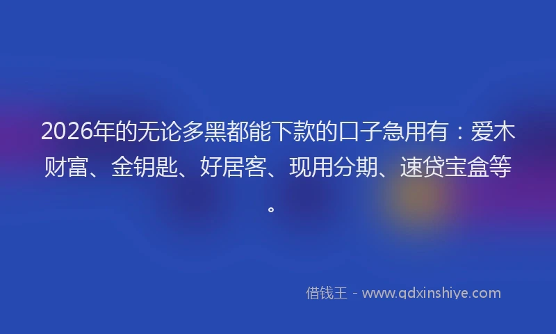 2026年的无论多黑都能下款的口子急用有：爱木财富、金钥匙、好居客、现用分期、速贷宝盒等。