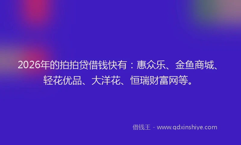 2026年的拍拍贷借钱快有：惠众乐、金鱼商城、轻花优品、大洋花、恒瑞财富网等。