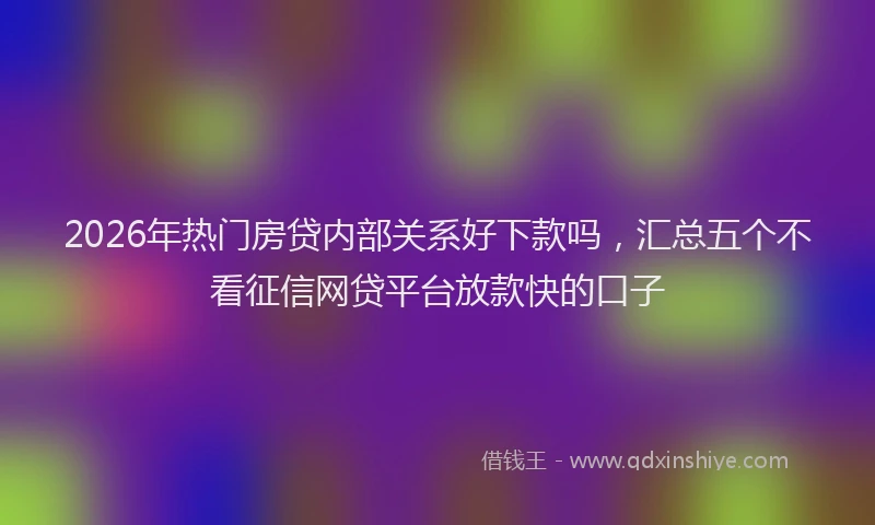 2026年热门房贷内部关系好下款吗,汇总五个不看征信网贷平台放款快的口子