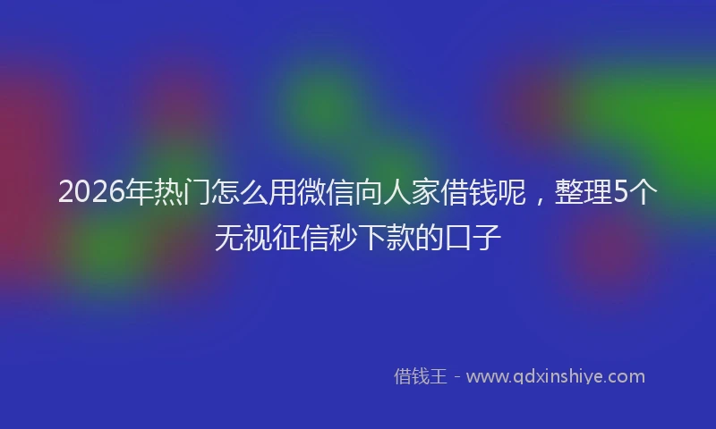 2026年热门怎么用微信向人家借钱呢，整理5个无视征信秒下款的口子