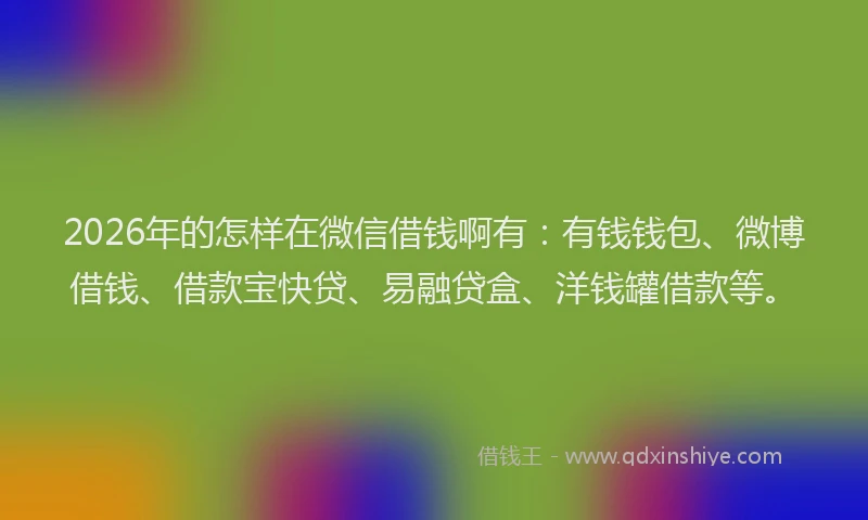 2026年的怎样在微信借钱啊有：有钱钱包、微博借钱、借款宝快贷、易融贷盒、洋钱罐借款等。