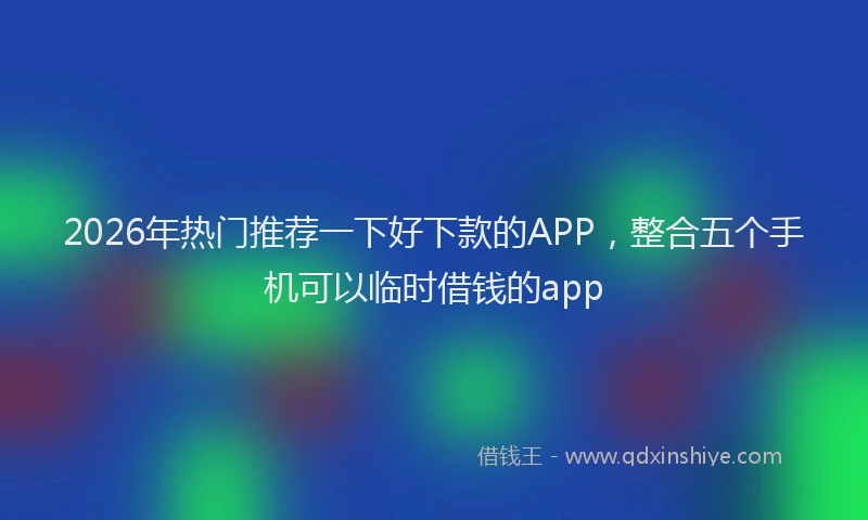 2026年热门推荐一下好下款的APP，整合五个手机可以临时借钱的app