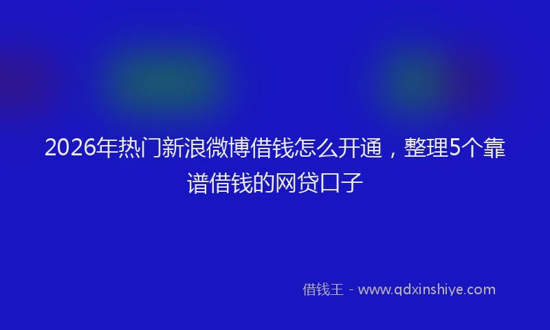 2026年热门新浪微博借钱怎么开通，整理5个靠谱借钱的网贷口子