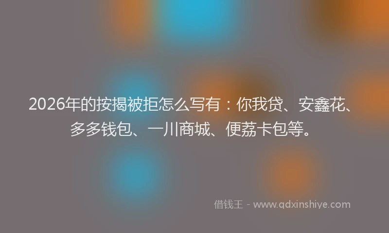 2026年的按揭被拒怎么写有:你我贷、安鑫花、多多钱包、一川商城、便荔卡包等。
