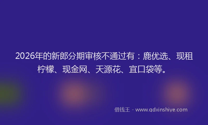 2026年的新郎分期审核不通过有：鹿优选、现租柠檬、现金网、天源花、宜口袋等。