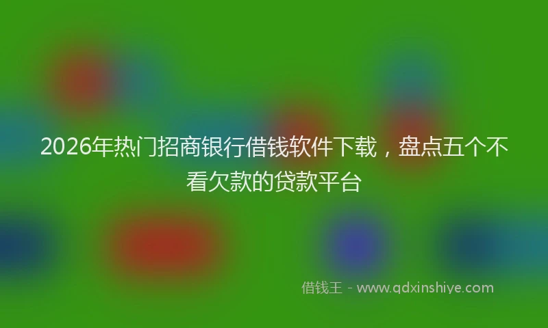 2026年热门招商银行借钱软件下载，盘点五个不看欠款的贷款平台