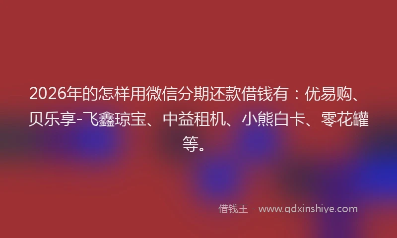 2026年的怎样用微信分期还款借钱有：优易购、贝乐享-飞鑫琼宝、中益租机、小熊白卡、零花罐等。