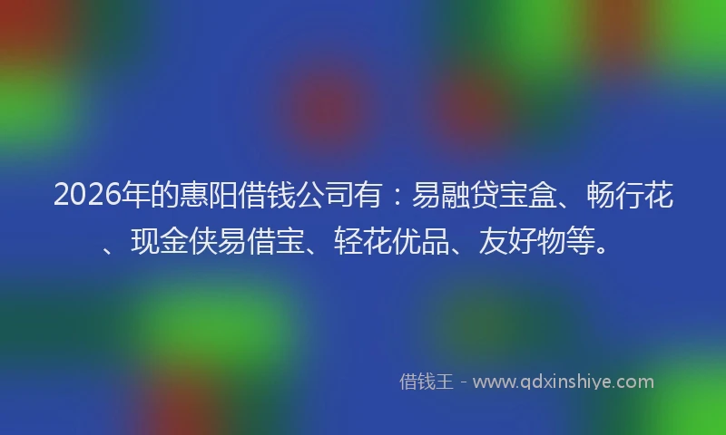 2026年的惠阳借钱公司有：易融贷宝盒、畅行花、现金侠易借宝、轻花优品、友好物等。