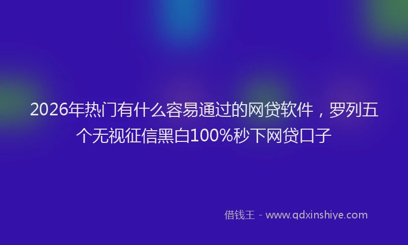 2026年热门有什么容易通过的网贷软件，罗列五个无视征信黑白100%秒下网贷口子
