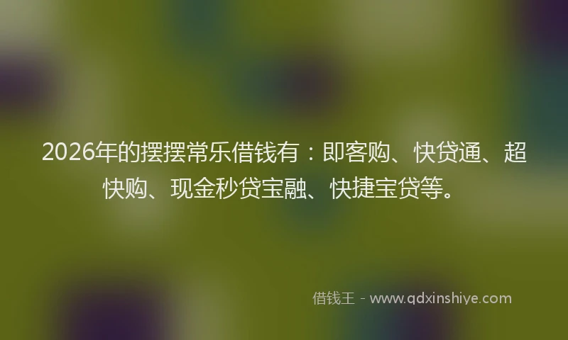2026年的摆摆常乐借钱有：即客购、快贷通、超快购、现金秒贷宝融、快捷宝贷等。