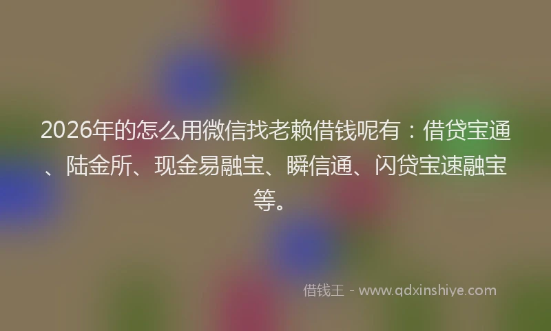 2026年的怎么用微信找老赖借钱呢有:借贷宝通、陆金所、现金易融宝、瞬信通、闪贷宝速融宝等。