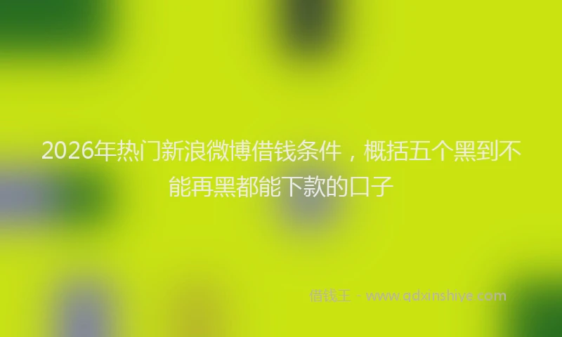 2026年热门新浪微博借钱条件，概括五个黑到不能再黑都能下款的口子