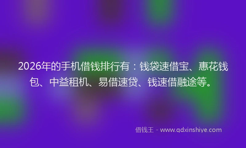 2026年的手机借钱排行有：钱袋速借宝、惠花钱包、中益租机、易借速贷、钱速借融途等。