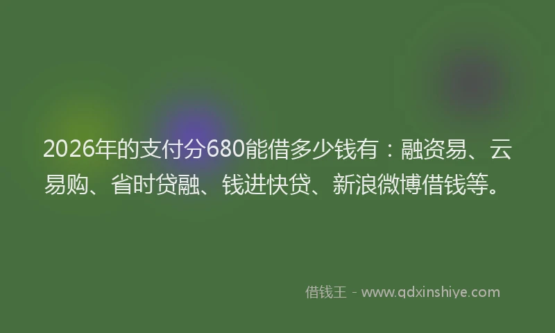 2026年的支付分680能借多少钱有：融资易、云易购、省时贷融、钱进快贷、新浪微博借钱等。