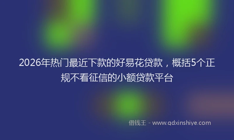 2026年热门最近下款的好易花贷款，概括5个正规不看征信的小额贷款平台