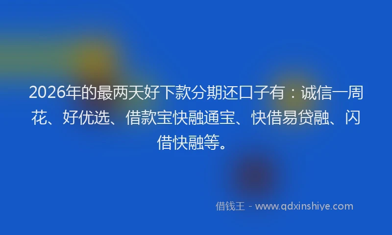 2026年的最两天好下款分期还口子有：诚信一周花、好优选、借款宝快融通宝、快借易贷融、闪借快融等。