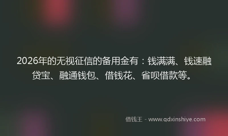 2026年的无视征信的备用金有:钱满满、钱速融贷宝、融通钱包、借钱花、省呗借款等。