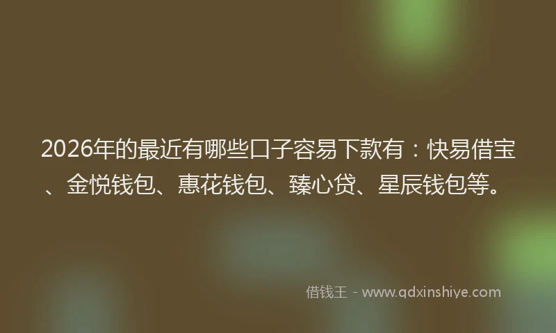 2026年的最近有哪些口子容易下款有：快易借宝、金悦钱包、惠花钱包、臻心贷、星辰钱包等。