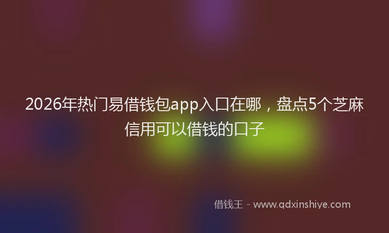 2026年热门易借钱包app入口在哪，盘点5个芝麻信用可以借钱的口子