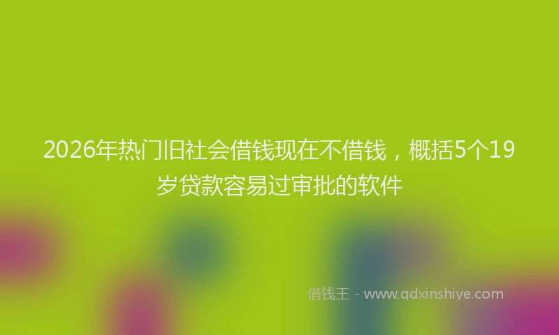 2026年热门旧社会借钱现在不借钱，概括5个19岁贷款容易过审批的软件