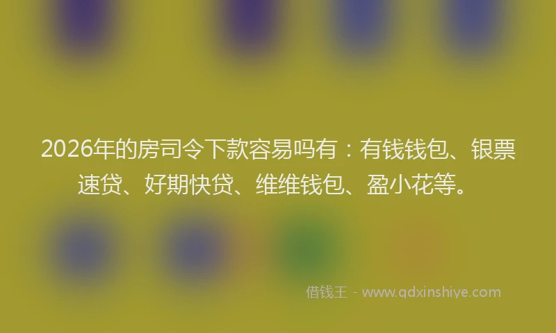 2026年的房司令下款容易吗有：有钱钱包、银票速贷、好期快贷、维维钱包、盈小花等。