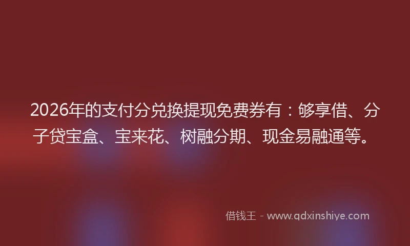 2026年的支付分兑换提现免费券有：够享借、分子贷宝盒、宝来花、树融分期、现金易融通等。