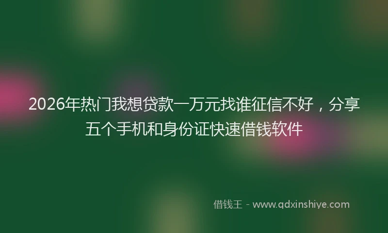 2026年热门我想贷款一万元找谁征信不好，分享五个手机和身份证快速借钱软件