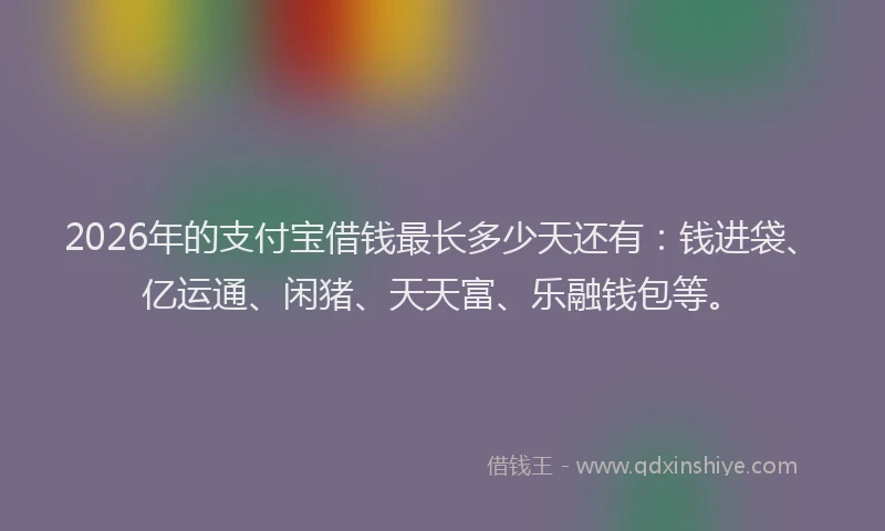 2026年的支付宝借钱最长多少天还有：钱进袋、亿运通、闲猪、天天富、乐融钱包等。