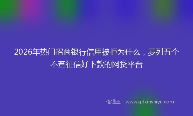 2026年热门招商银行信用被拒为什么，罗列五个不查征信好下款的网贷平台