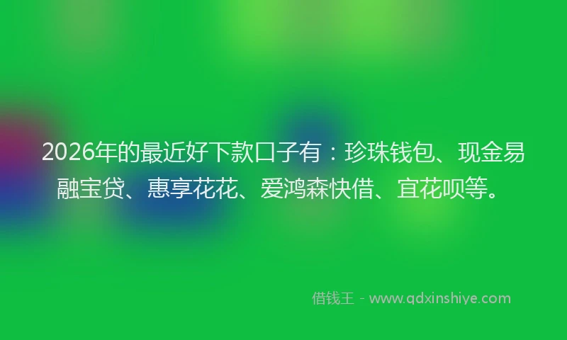 2026年的最近好下款口子有：珍珠钱包、现金易融宝贷、惠享花花、爱鸿森快借、宜花呗等。