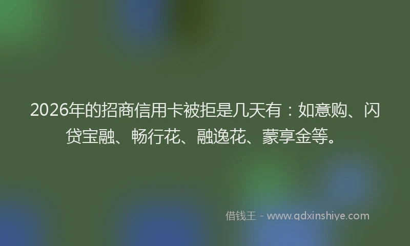 2026年的招商信用卡被拒是几天有：如意购、闪贷宝融、畅行花、融逸花、蒙享金等。
