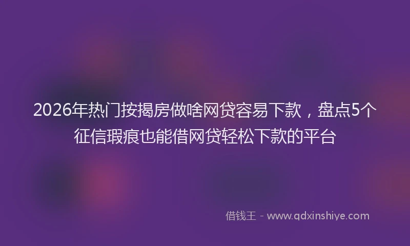 2026年热门按揭房做啥网贷容易下款，盘点5个征信瑕疵也能借网贷轻松下款的平台