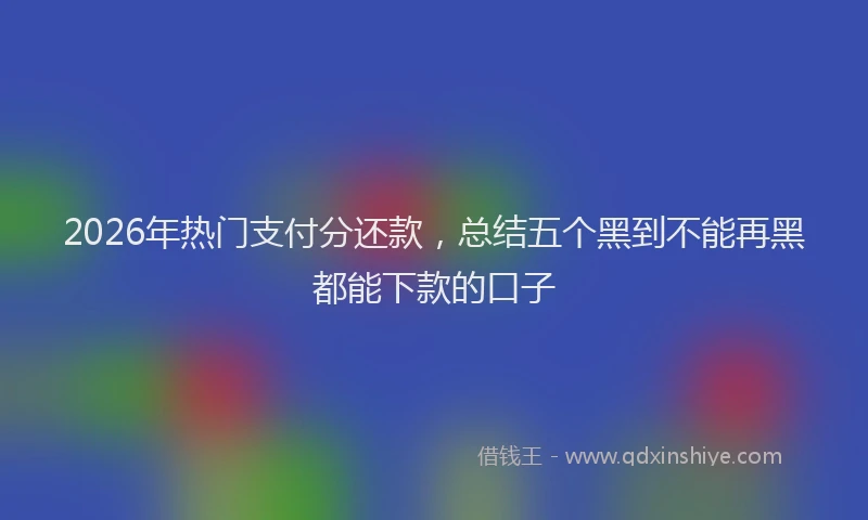 2026年热门支付分还款，总结五个黑到不能再黑都能下款的口子